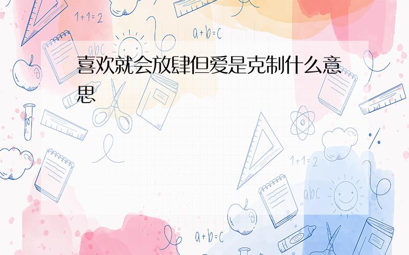 喜欢就会放肆但爱是克制什么意思