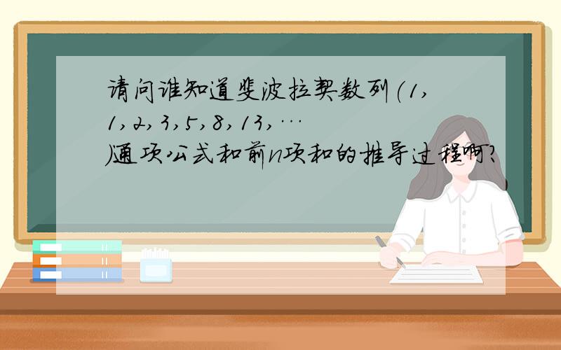 请问谁知道斐波拉契数列(1,1,2,3,5,8,13,…)通项公式和前n项和的推导过程啊?