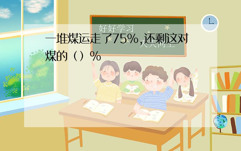 一堆煤运走了75%,还剩这对煤的（）%