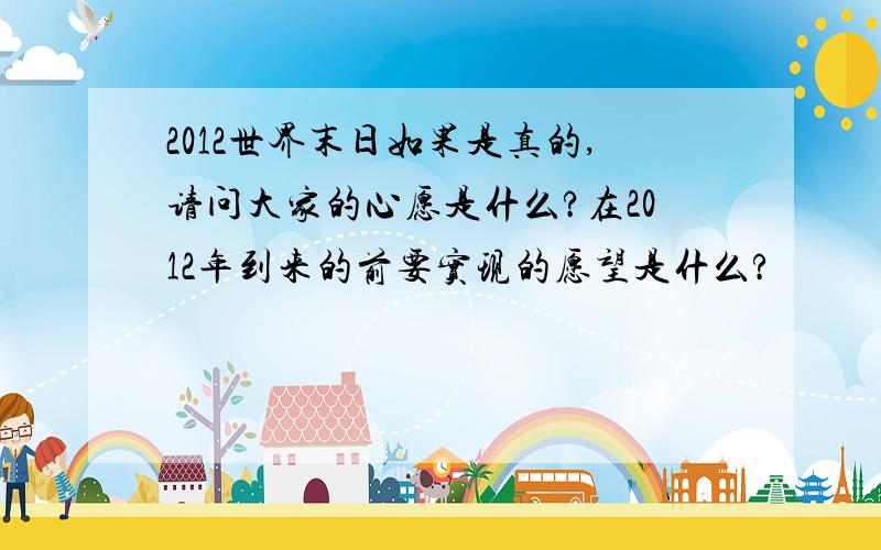 2012世界末日如果是真的,请问大家的心愿是什么?在2012年到来的前要实现的愿望是什么?