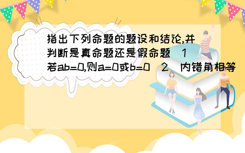 指出下列命题的题设和结论,并判断是真命题还是假命题(1)若ab=0,则a=0或b=0(2)内错角相等(3)两直线平行,同