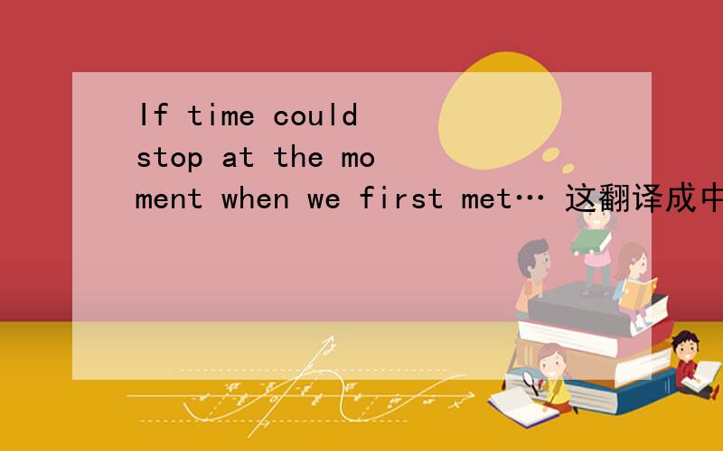 If time could stop at the moment when we first met… 这翻译成中文是什