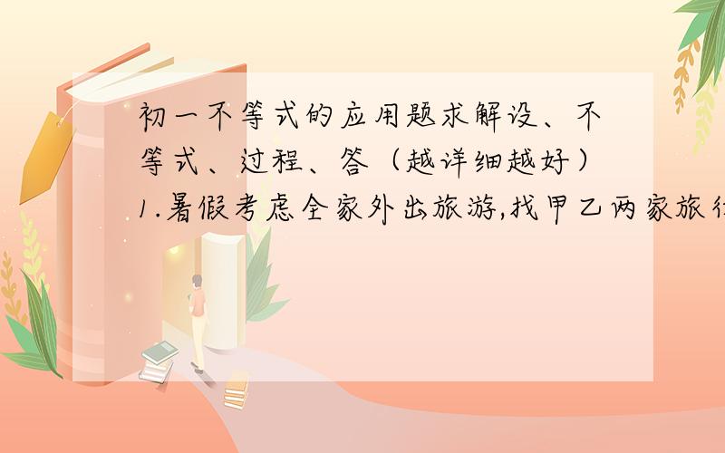 初一不等式的应用题求解设、不等式、过程、答（越详细越好）1.暑假考虑全家外出旅游,找甲乙两家旅行社联系,标价均为2000