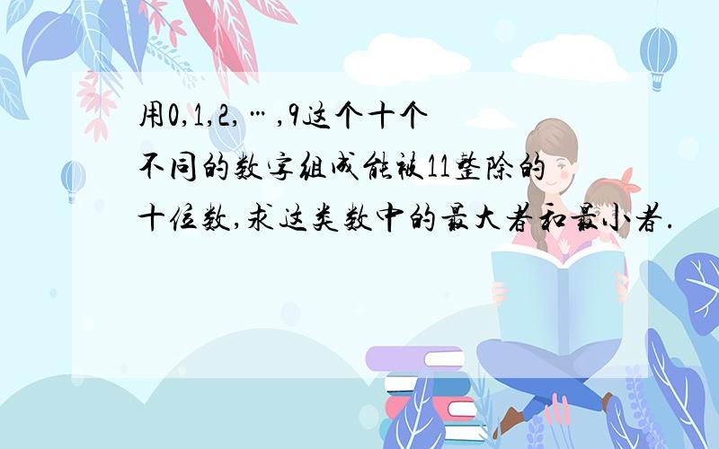 用0,1,2,…,9这个十个不同的数字组成能被11整除的十位数,求这类数中的最大者和最小者.