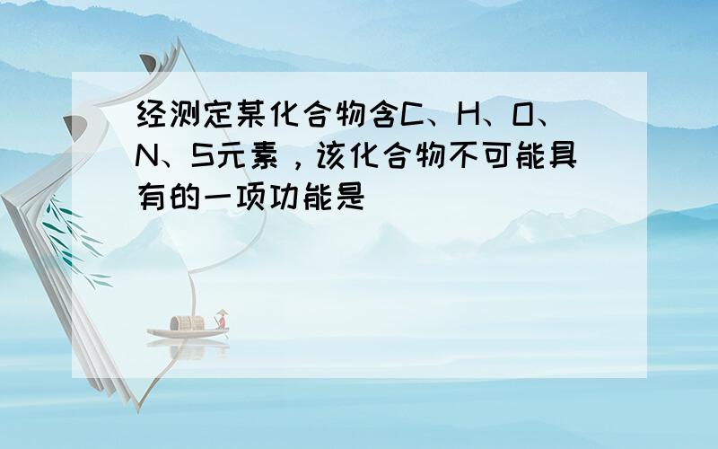 经测定某化合物含C、H、O、N、S元素，该化合物不可能具有的一项功能是（　　）