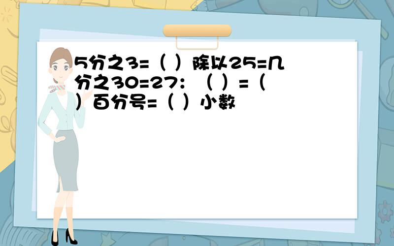 5分之3=（ ）除以25=几分之30=27：（ ）=（ ）百分号=（ ）小数