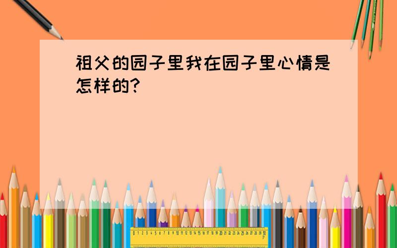 祖父的园子里我在园子里心情是怎样的?