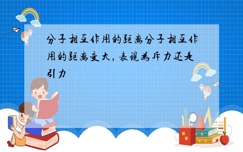 分子相互作用的距离分子相互作用的距离变大，表现为斥力还是引力