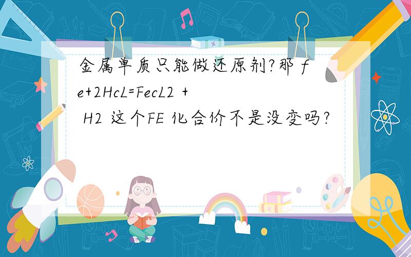 金属单质只能做还原剂?那 fe+2HcL=FecL2 + H2 这个FE 化合价不是没变吗?