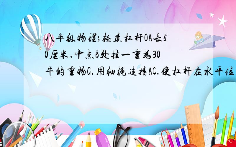 八年级物理；轻质杠杆OA长50厘米,中点B处挂一重为30牛的重物G,用细绳连接AC,使杠杆在水平位置平衡）