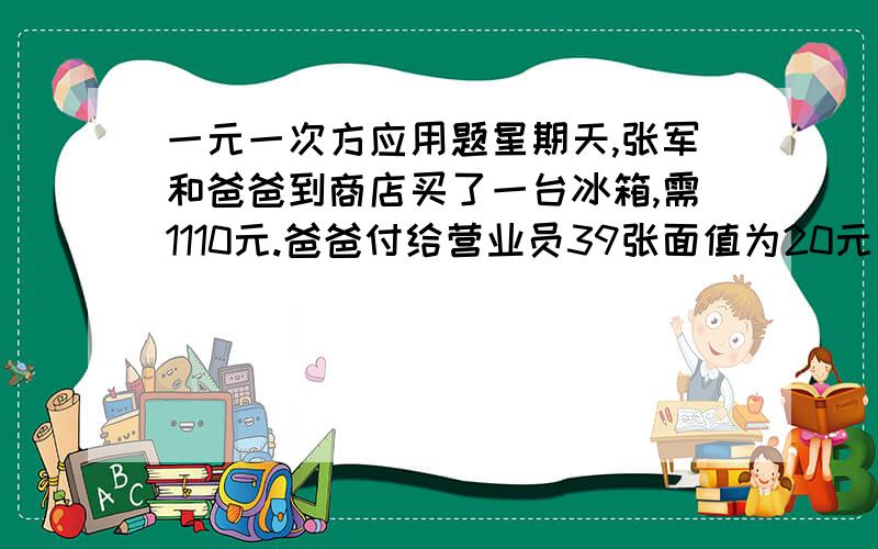 一元一次方应用题星期天,张军和爸爸到商店买了一台冰箱,需1110元.爸爸付给营业员39张面值为20元或50元的人民币,刚