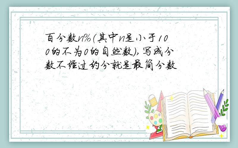 百分数n%（其中n是小于100的不为0的自然数）,写成分数不经过约分就是最简分数