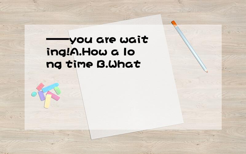 ——you are waiting!A.How a long time B.What