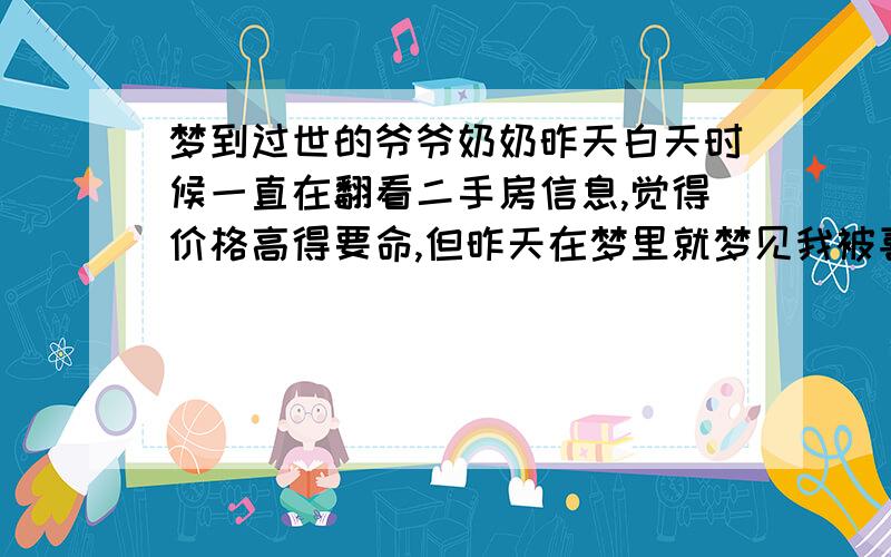 梦到过世的爷爷奶奶昨天白天时候一直在翻看二手房信息,觉得价格高得要命,但昨天在梦里就梦见我被喜欢我的男人追,我就一路跑一