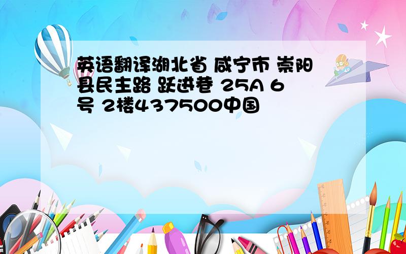 英语翻译湖北省 咸宁市 崇阳县民主路 跃进巷 25A 6号 2楼437500中国