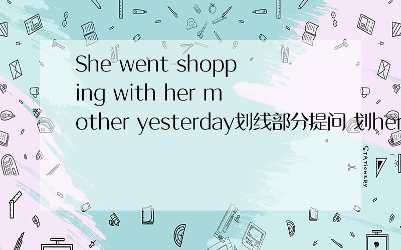 She went shopping with her mother yesterday划线部分提问 划her mothe