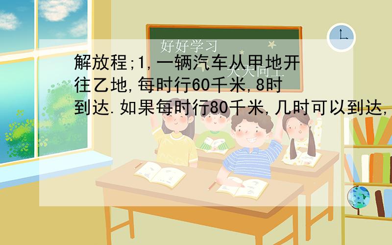 解放程;1,一辆汽车从甲地开往乙地,每时行60千米,8时到达.如果每时行80千米,几时可以到达,用方程来解答