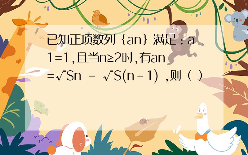 已知正项数列｛an｝满足：a1=1,且当n≥2时,有an=√Sn - √S(n-1) ,则（ ）