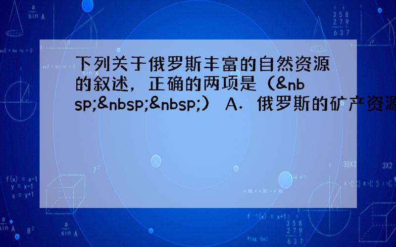 下列关于俄罗斯丰富的自然资源的叙述，正确的两项是（   ） A．俄罗斯的矿产资源绝大部分分