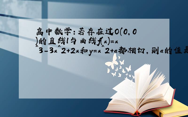 高中数学:若存在过O(0,0)的直线l与曲线f(x)=x^3-3x^2+2x和y=x^2+a都相切,则a的值是多少？