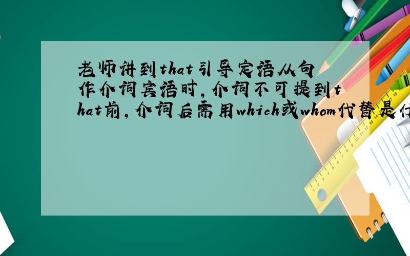 老师讲到that引导定语从句作介词宾语时,介词不可提到that前,介词后需用which或whom代替是什么意思?