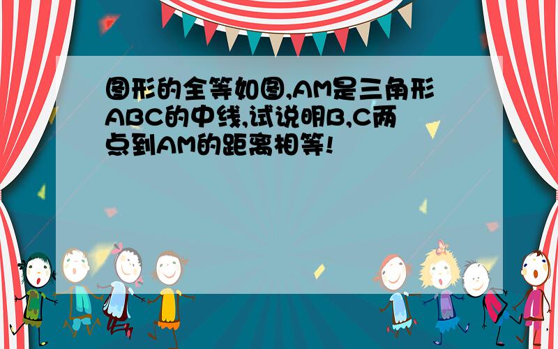 图形的全等如图,AM是三角形ABC的中线,试说明B,C两点到AM的距离相等!