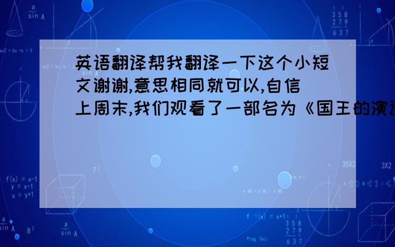 英语翻译帮我翻译一下这个小短文谢谢,意思相同就可以,自信上周末,我们观看了一部名为《国王的演讲》电影.该影片讲述了英国的