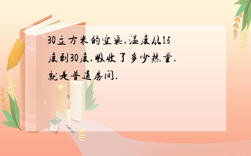 30立方米的空气,温度从15度到30度,吸收了多少热量．就是普通房间．