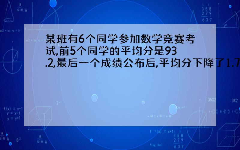 某班有6个同学参加数学竞赛考试,前5个同学的平均分是93.2,最后一个成绩公布后,平均分下降了1.7分,最后一个同学数学