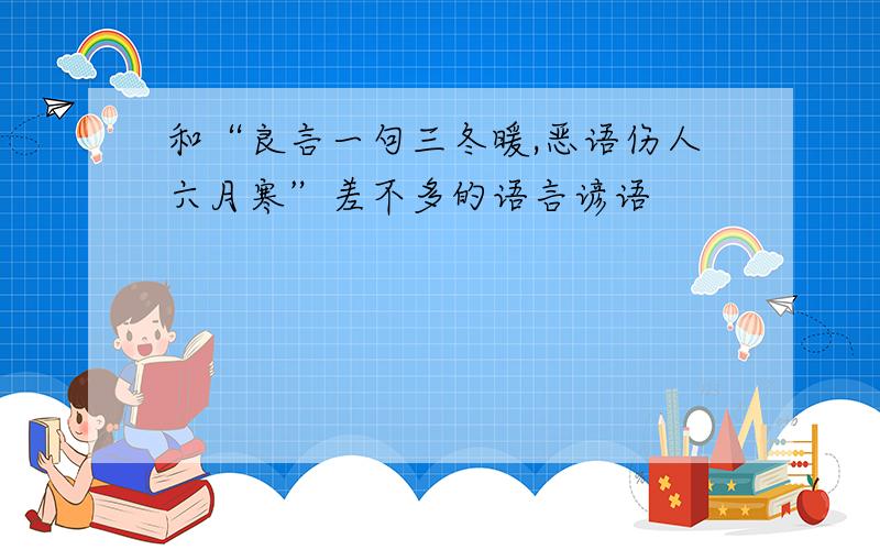 和“良言一句三冬暖,恶语伤人六月寒”差不多的语言谚语