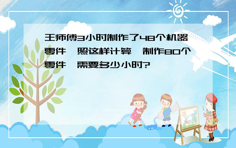 王师傅3小时制作了48个机器零件,照这样计算,制作80个零件,需要多少小时?