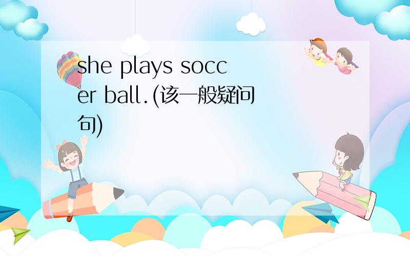 she plays soccer ball.(该一般疑问句)