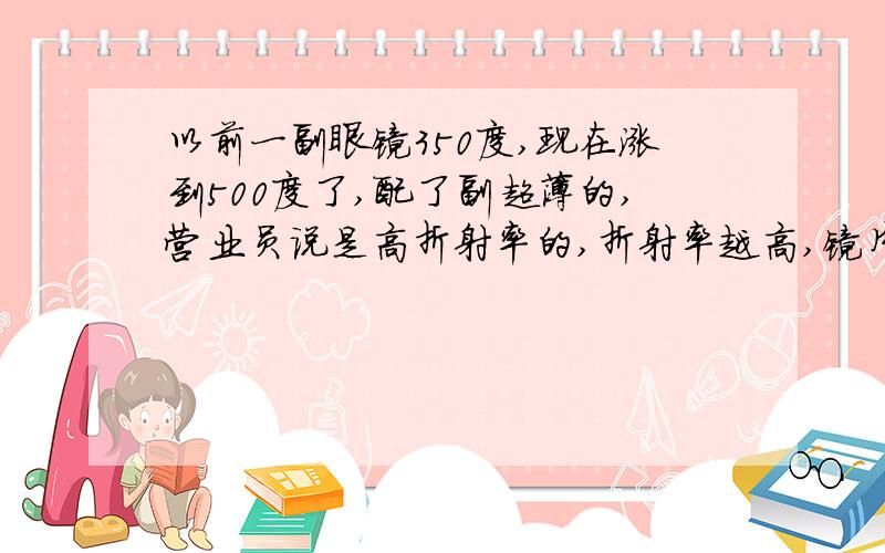 以前一副眼镜350度,现在涨到500度了,配了副超薄的,营业员说是高折射率的,折射率越高,镜片越好?