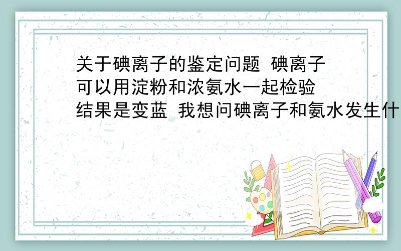 关于碘离子的鉴定问题 碘离子可以用淀粉和浓氨水一起检验 结果是变蓝 我想问碘离子和氨水发生什么反应