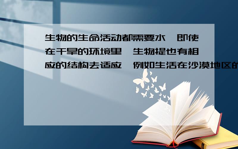 生物的生命活动都需要水,即使在干旱的环境里,生物提也有相应的结构去适应,例如生活在沙漠地区的骆驼,它的胃分为3个室,第1