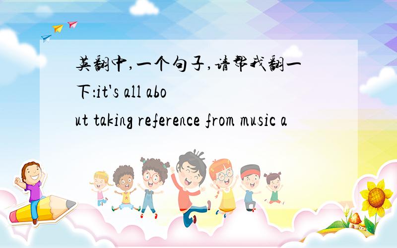 英翻中,一个句子,请帮我翻一下：it's all about taking reference from music a