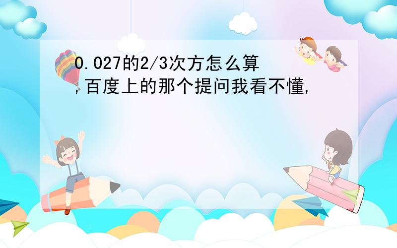 0.027的2/3次方怎么算,百度上的那个提问我看不懂,