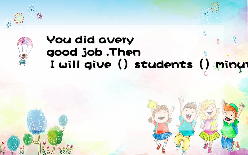 You did avery good job .Then I will give（）students（）minutes