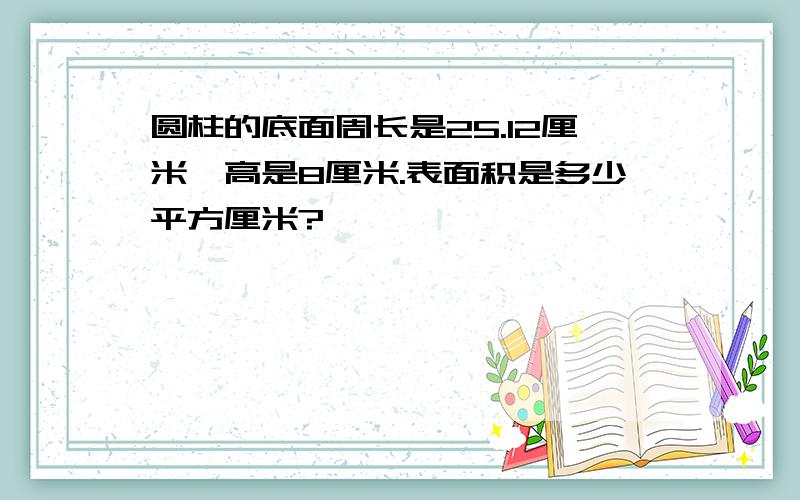 圆柱的底面周长是25.12厘米,高是8厘米.表面积是多少平方厘米?