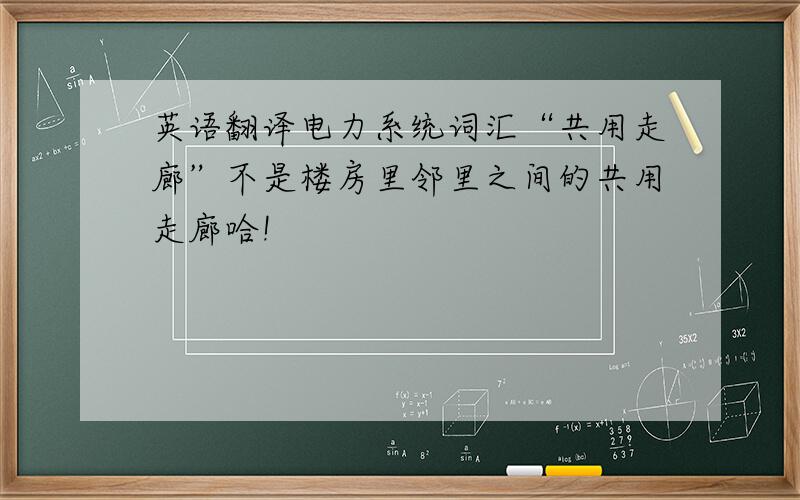 英语翻译电力系统词汇“共用走廊”不是楼房里邻里之间的共用走廊哈!