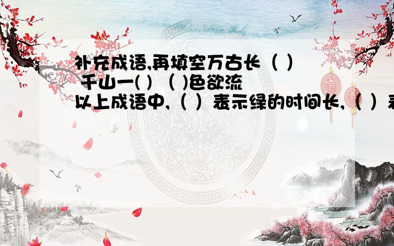 补充成语,再填空万古长（ ） 千山一( ) （ )色欲流以上成语中,（ ）表示绿的时间长,（ ）表示绿的程度深,（ ）表