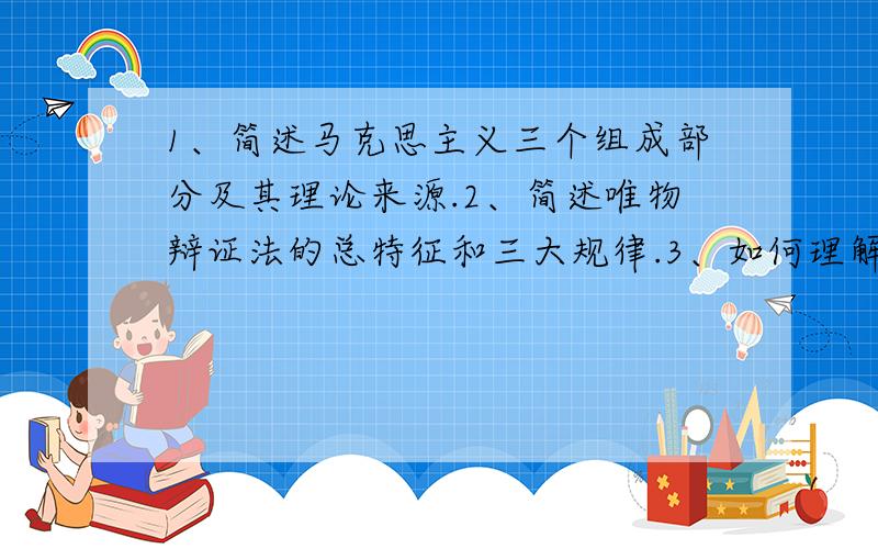 1、简述马克思主义三个组成部分及其理论来源.2、简述唯物辩证法的总特征和三大规律.3、如何理解真理的