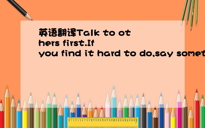 英语翻译Talk to others first.If you find it hard to do,say somet