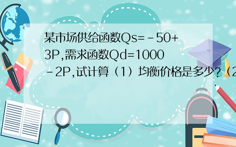 某市场供给函数Qs=-50+3P,需求函数Qd=1000-2P,试计算（1）均衡价格是多少?（2）均衡产量是多少?