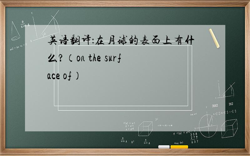 英语翻译：在月球的表面上有什么?（on the surface of）