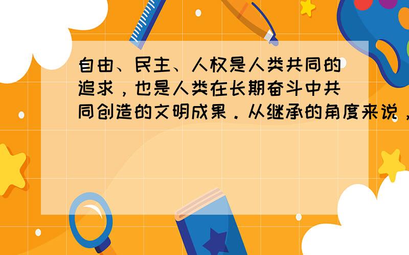 自由、民主、人权是人类共同的追求，也是人类在长期奋斗中共同创造的文明成果。从继承的角度来说，中华人民共和国采用的民主形式