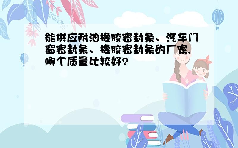 能供应耐油橡胶密封条、汽车门窗密封条、橡胶密封条的厂家,哪个质量比较好?