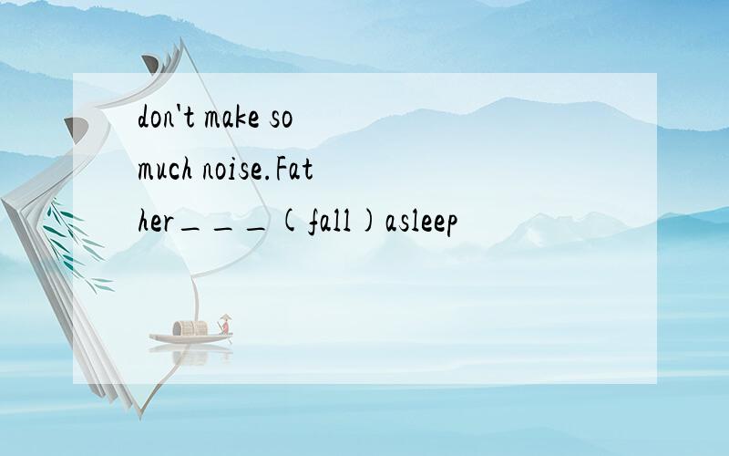 don't make so much noise.Father___(fall)asleep