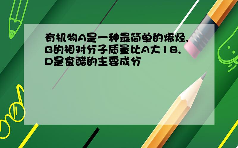 有机物A是一种最简单的烯烃,B的相对分子质量比A大18,D是食醋的主要成分