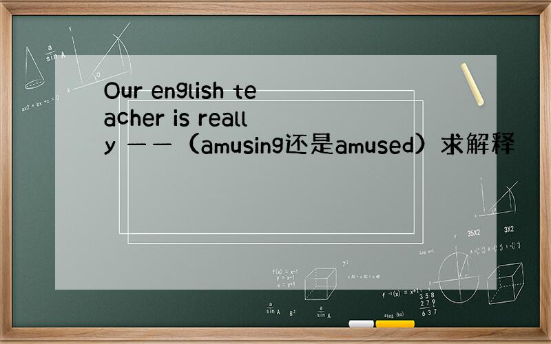 Our english teacher is really ——（amusing还是amused）求解释